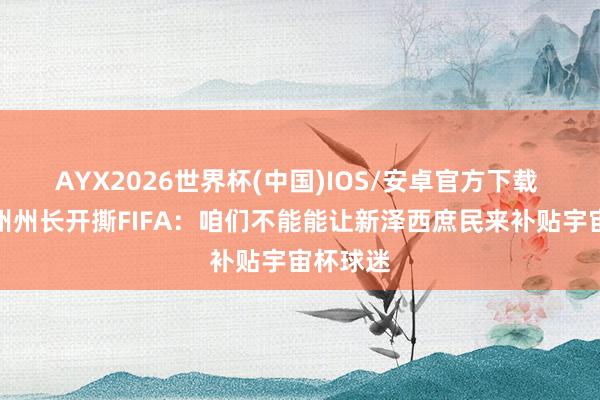AYX2026世界杯(中国)IOS/安卓官方下载 新泽西州州长开撕FIFA:咱们不能能让新泽西庶民来补贴宇宙杯球迷