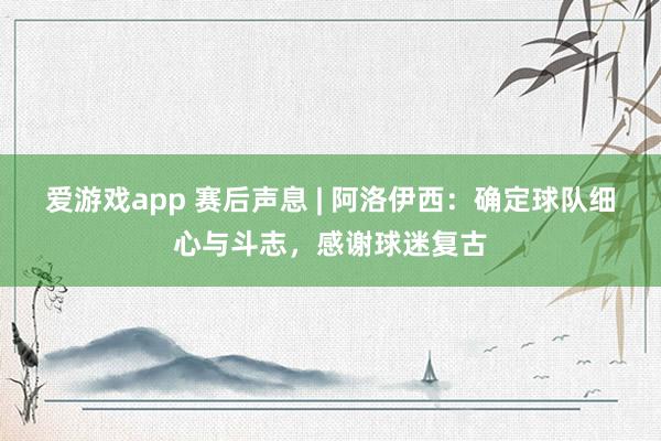爱游戏app 赛后声息 | 阿洛伊西:确定球队细心与斗志,感谢球迷复古