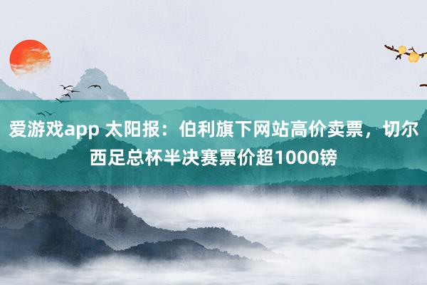 爱游戏app 太阳报:伯利旗下网站高价卖票,切尔西足总杯半决赛票价超1000镑