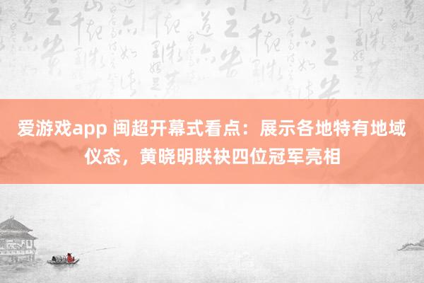 爱游戏app 闽超开幕式看点：展示各地特有地域仪态，黄晓明联袂四位冠军亮相