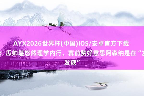 AYX2026世界杯(中国)IOS/安卓官方下载 记者：瓜帅堪悠然理学内行，赛前赞好意思阿森纳是在“发糖”