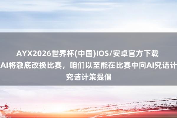 AYX2026世界杯(中国)IOS/安卓官方下载 温格：AI将澈底改换比赛，咱们以至能在比赛中向AI究诘计策提倡