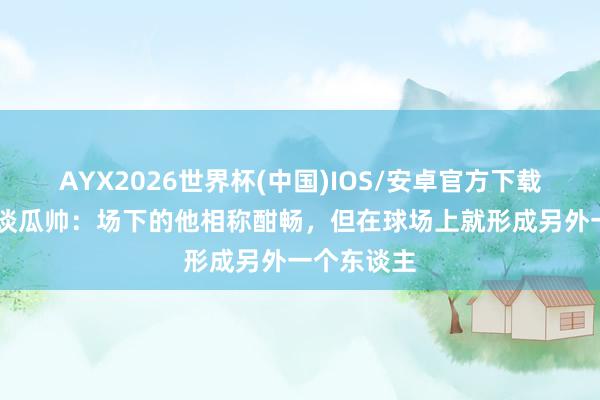 AYX2026世界杯(中国)IOS/安卓官方下载 列传作家谈瓜帅:场下的他相称酣畅,但在球场上就形成另外一个东谈主