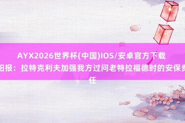 AYX2026世界杯(中国)IOS/安卓官方下载 太阳报:拉特克利夫加强我方过问老特拉福德时的安保责任