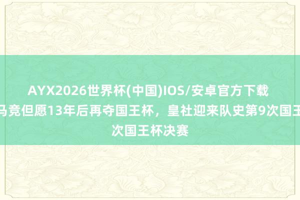 AYX2026世界杯(中国)IOS/安卓官方下载 阿斯：马竞但愿13年后再夺国王杯，皇社迎来队史第9次国王杯决赛