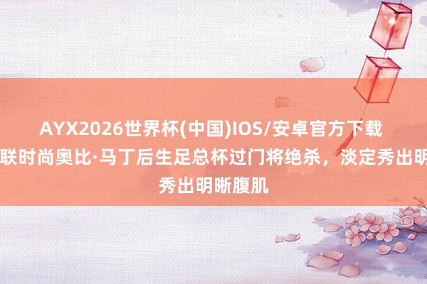 AYX2026世界杯(中国)IOS/安卓官方下载 18岁曼联时尚奥比·马丁后生足总杯过门将绝杀，<a href=