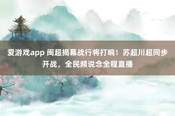 爱游戏app 闽超揭幕战行将打响！苏超川超同步开战，全民频说念全程直播