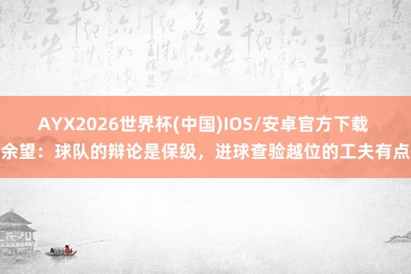 AYX2026世界杯(中国)IOS/安卓官方下载 向余望：球队的辩论是保级，进球查验越位的工夫有点慌