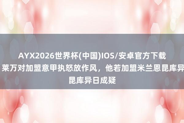 AYX2026世界杯(中国)IOS/安卓官方下载 隆戈：莱万对加盟意甲执怒放作风，他若加盟米兰恩昆库异日成疑