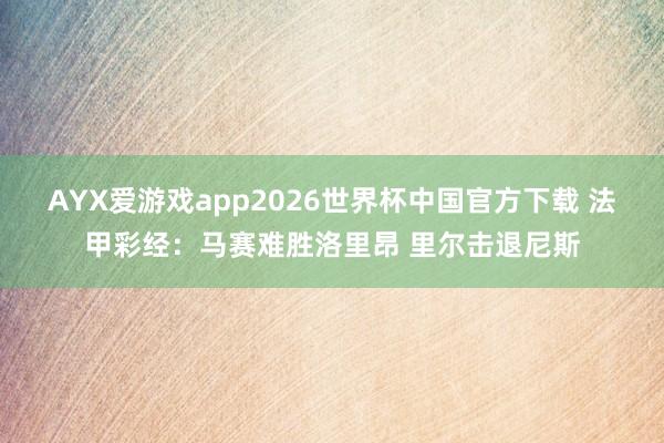 AYX爱游戏app2026世界杯中国官方下载 法甲彩经：马赛难胜洛里昂 里尔击退尼斯