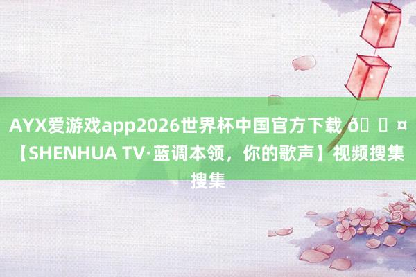 AYX爱游戏app2026世界杯中国官方下载 🎤【SHENHUA TV·蓝调本领,你的歌声】视频搜集