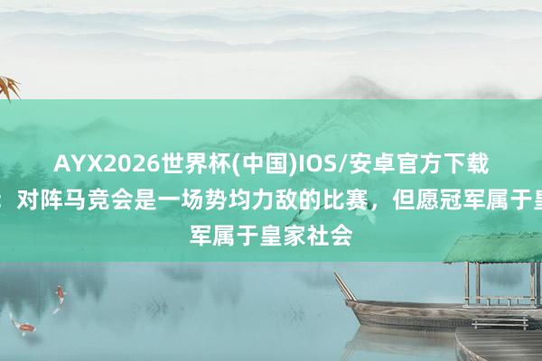 AYX2026世界杯(中国)IOS/安卓官方下载 索莱尔:对阵马竞会是一场势均力敌的比赛,但愿冠军属于皇家社会