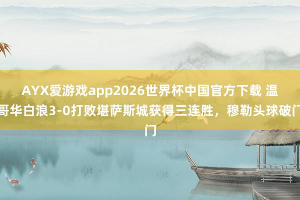 AYX爱游戏app2026世界杯中国官方下载 温哥华白浪3-0打败堪萨斯城获得三连胜,穆勒头球破门