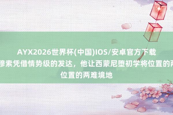 AYX2026世界杯(中国)IOS/安卓官方下载 阿斯：穆索凭借情势级的发达，他让西蒙尼堕初学将位置的两难境地