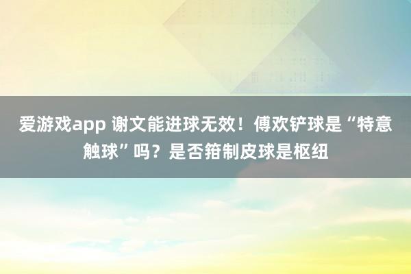 爱游戏app 谢文能进球无效！傅欢铲球是“特意触球”吗？是否箝制皮球是枢纽