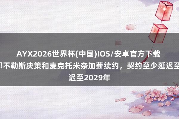 AYX2026世界杯(中国)IOS/安卓官方下载 意媒：那不勒斯决策和麦克托米奈加薪续约，契约至少延迟至2029年