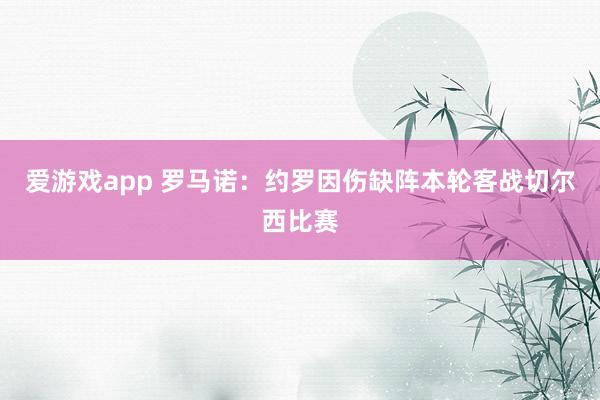 爱游戏app 罗马诺：约罗因伤缺阵本轮客战切尔西比赛