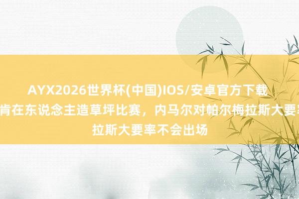 AYX2026世界杯(中国)IOS/安卓官方下载 ESPN：不肯在东说念主造草坪比赛，内马尔对帕尔梅拉斯大要率不会出场