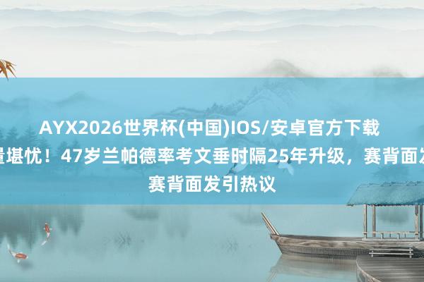 AYX2026世界杯(中国)IOS/安卓官方下载 神灯发量堪忧!47岁兰帕德率考文垂时隔25年升级,赛背面发引热议