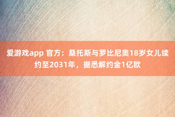 爱游戏app 官方:桑托斯与罗比尼奥18岁女儿续约至2031年,据悉解约金1亿欧