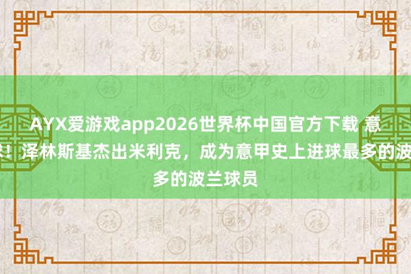 AYX爱游戏app2026世界杯中国官方下载 意甲50球!泽林斯基杰出米利克,成为意甲史上进球最多的波兰球员