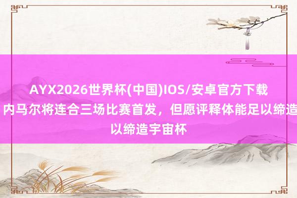 AYX2026世界杯(中国)IOS/安卓官方下载 巴媒：内马尔将连合三场比赛首发，但愿评释体能足以缔造宇宙杯