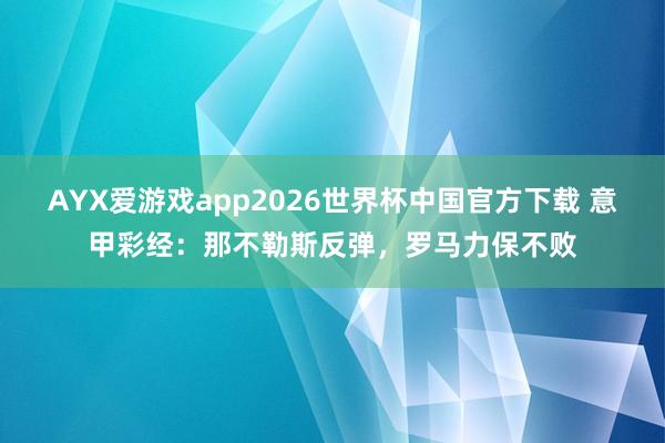 AYX爱游戏app2026世界杯中国官方下载 意甲彩经：那不勒斯反弹，罗马力保不败