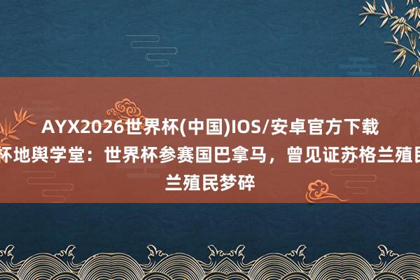 AYX2026世界杯(中国)IOS/安卓官方下载 世界杯地舆学堂：世界杯参赛国巴拿马，曾见证苏格兰殖民梦碎