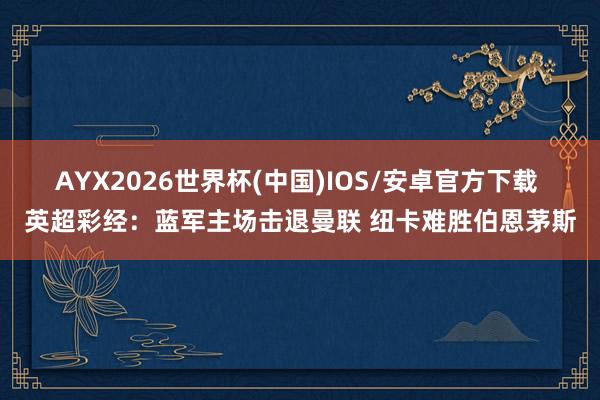 AYX2026世界杯(中国)IOS/安卓官方下载 英超彩经：蓝军主场击退曼联 纽卡难胜伯恩茅斯