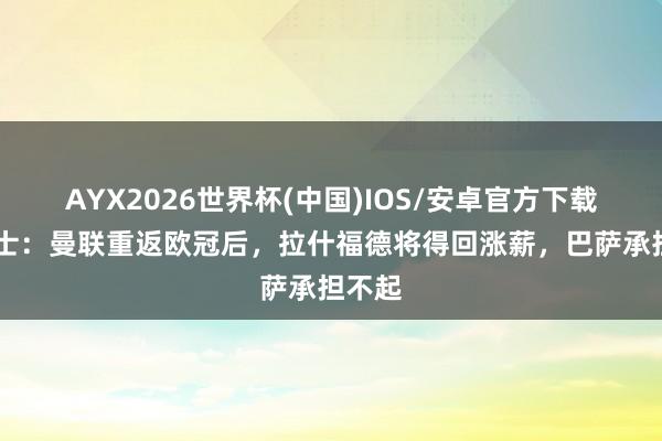AYX2026世界杯(中国)IOS/安卓官方下载 泰晤士：曼联重返欧冠后，拉什福德将得回涨薪，巴萨承担不起