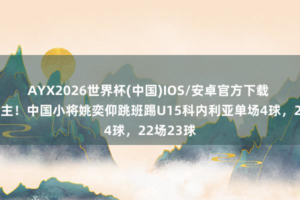 AYX2026世界杯(中国)IOS/安卓官方下载 梅西成雇主！中国小将姚奕仰跳班踢U15科内利亚单场4球，22场23球