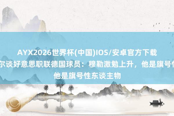 AYX2026世界杯(中国)IOS/安卓官方下载 鲍姆加特尔谈好意思职联德国球员：穆勒激勉上升，他是旗号性东谈主物