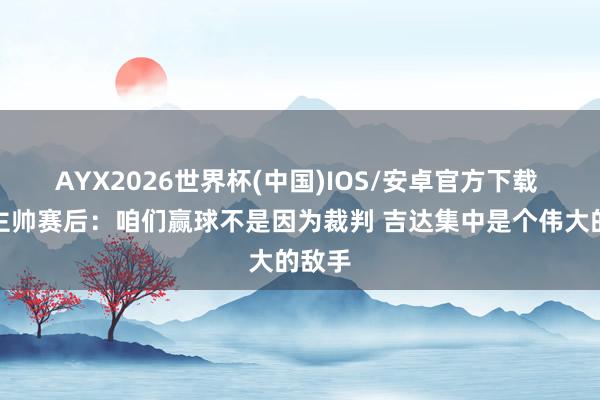 AYX2026世界杯(中国)IOS/安卓官方下载 町地主帅赛后：咱们赢球不是因为裁判 吉达集中是个伟大的敌手