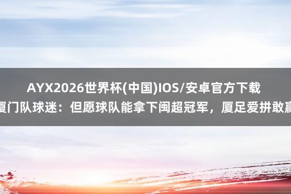 AYX2026世界杯(中国)IOS/安卓官方下载 厦门队球迷：但愿球队能拿下闽超冠军，厦足爱拼敢赢