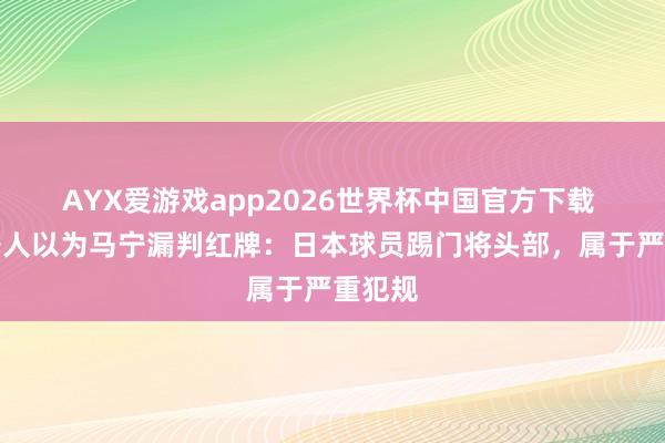 AYX爱游戏app2026世界杯中国官方下载 裁判各人以为马宁漏判红牌:日本球员踢门将头部,属于严重犯规