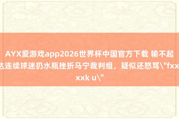 AYX爱游戏app2026世界杯中国官方下载 输不起！吉达连续球迷扔水瓶挫折马宁裁判组，疑似还怒骂