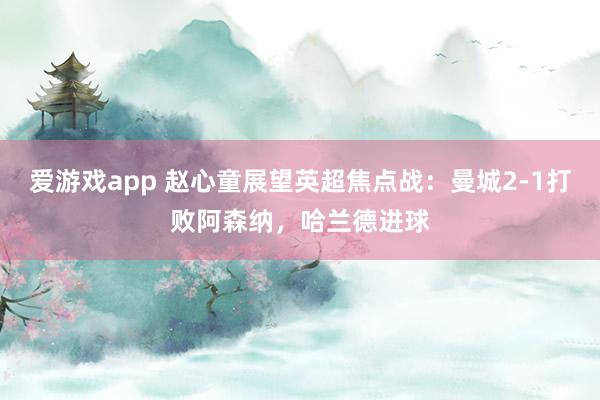 爱游戏app 赵心童展望英超焦点战:曼城2-1打败阿森纳,哈兰德进球