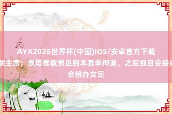 AYX2026世界杯(中国)IOS/安卓官方下载 柏林联主席：埃塔捏教男足到本赛季抑遏，之后细目会接办女足
