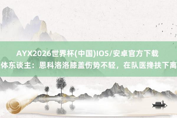 AYX2026世界杯(中国)IOS/安卓官方下载 媒体东谈主：恩科洛洛膝盖伤势不轻，在队医搀扶下离场