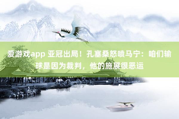 爱游戏app 亚冠出局!孔塞桑怒喷马宁:咱们输球是因为裁判,他的施展很恶运