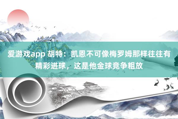 爱游戏app 胡特：凯恩不可像梅罗姆那样往往有精彩进球，这是他金球竞争粗放