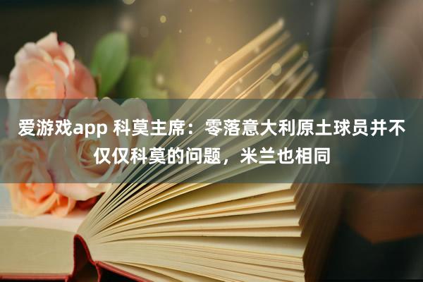 爱游戏app 科莫主席：零落意大利原土球员并不仅仅科莫的问题，米兰也相同