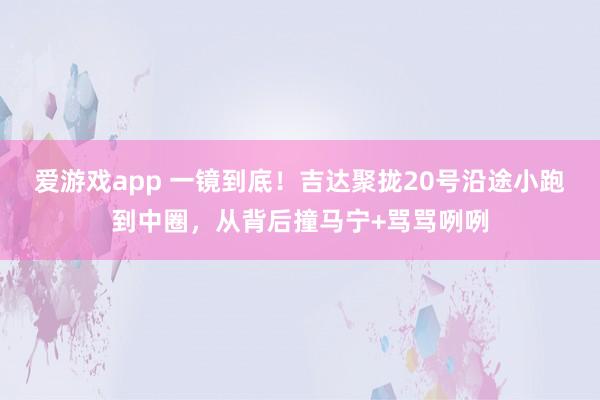 爱游戏app 一镜到底！吉达聚拢20号沿途小跑到中圈，从背后撞马宁+骂骂咧咧