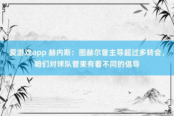 爱游戏app 赫内斯:图赫尔曾主导超过多转会,咱们对球队管束有着不同的倡导