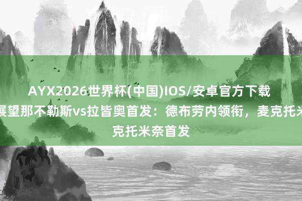 AYX2026世界杯(中国)IOS/安卓官方下载 意天外展望那不勒斯vs拉皆奥首发:德布劳内领衔,麦克托米奈首发