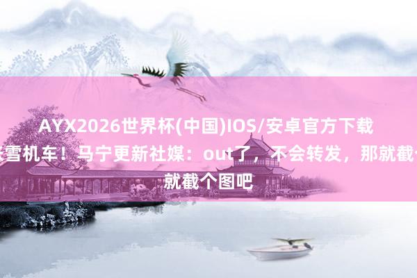 AYX2026世界杯(中国)IOS/安卓官方下载 情切张雪机车！马宁更新社媒：out了，不会转发，那就截个图吧