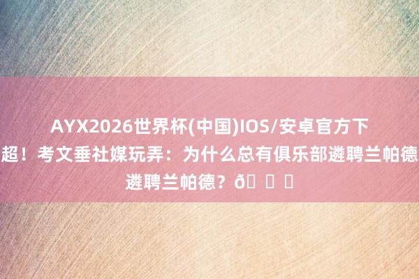 AYX2026世界杯(中国)IOS/安卓官方下载 带队升超!考文垂社媒玩弄:为什么总有俱乐部遴聘兰帕德?😂