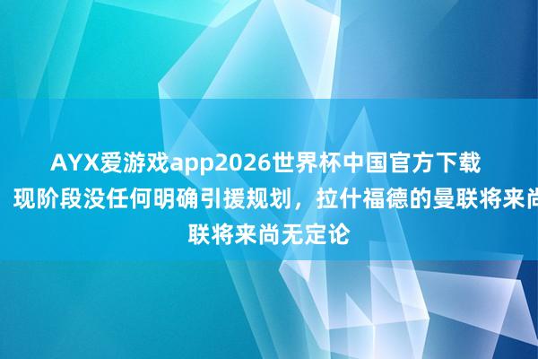 AYX爱游戏app2026世界杯中国官方下载 卡里克：现阶段没任何明确引援规划，拉什福德的曼联将来尚无定论