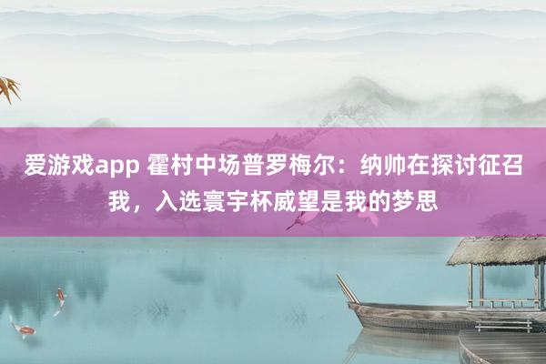 爱游戏app 霍村中场普罗梅尔:纳帅在探讨征召我,入选寰宇杯威望是我的梦思