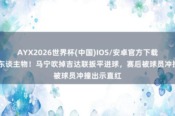 AYX2026世界杯(中国)IOS/安卓官方下载 亚冠焦点东谈主物！马宁吹掉吉达联扳平进球，赛后被球员冲撞出示直红